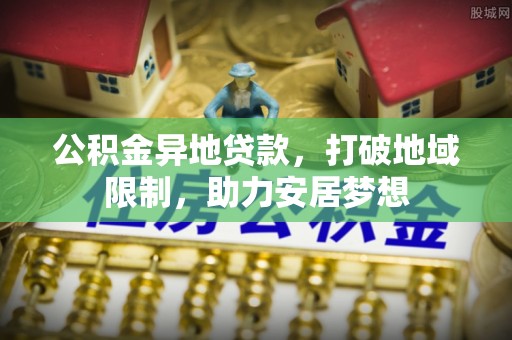 罗山公积金异地贷款，打破地域限制，助力安居梦想