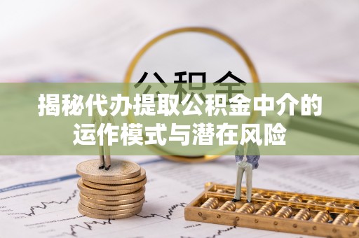 罗山揭秘代办提取公积金中介的运作模式与潜在风险