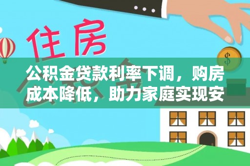 罗山公积金贷款利率下调，购房成本降低，助力家庭实现安居梦