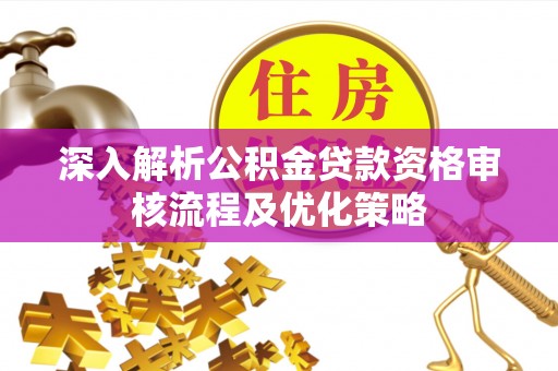罗山深入解析公积金贷款资格审核流程及优化策略