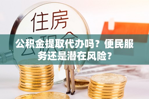 罗山公积金提取代办吗？便民服务还是潜在风险？