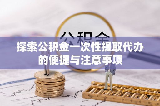 罗山探索公积金一次性提取代办的便捷与注意事项