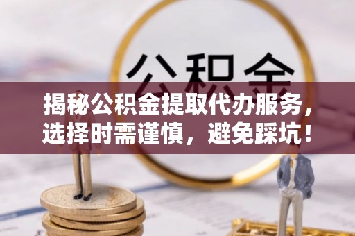 罗山揭秘公积金提取代办服务，选择时需谨慎，避免踩坑！
