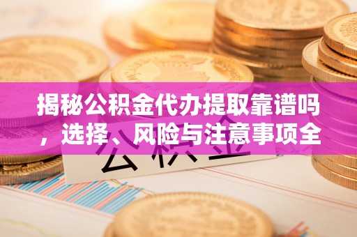 罗山揭秘公积金代办提取靠谱吗，选择、风险与注意事项全解析