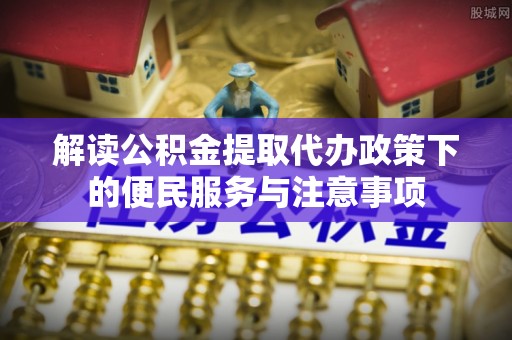 罗山解读公积金提取代办政策下的便民服务与注意事项