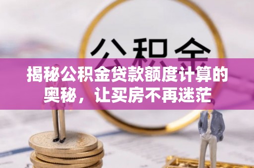 罗山揭秘公积金贷款额度计算的奥秘，让买房不再迷茫