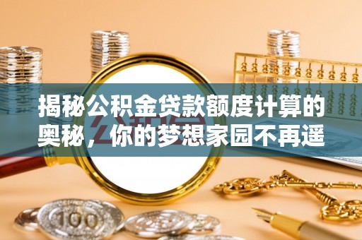罗山揭秘公积金贷款额度计算的奥秘，你的梦想家园不再遥不可及