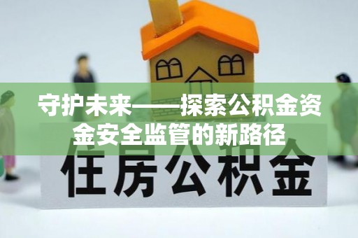 罗山守护未来——探索公积金资金安全监管的新路径
