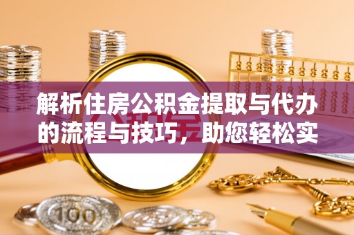 罗山解析住房公积金提取与代办的流程与技巧，助您轻松实现资金流动