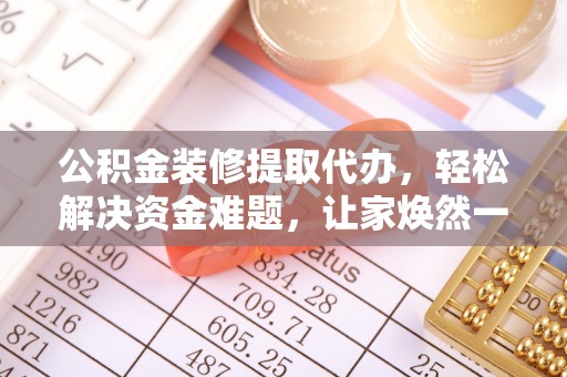 罗山公积金装修提取代办，轻松解决资金难题，让家焕然一新