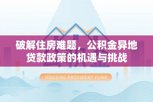 罗山破解住房难题，公积金异地贷款政策的机遇与挑战