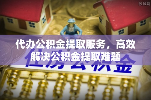 罗山代办公积金提取服务，高效解决公积金提取难题