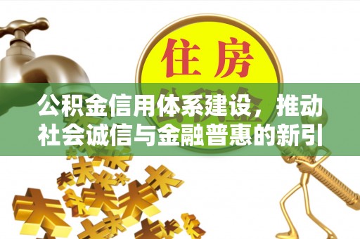 罗山公积金信用体系建设，推动社会诚信与金融普惠的新引擎