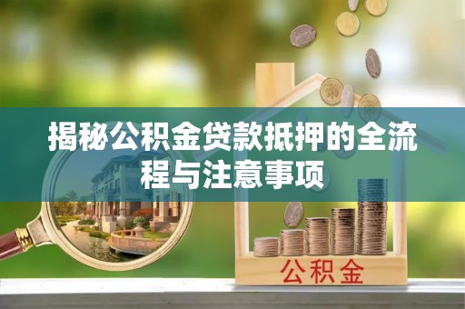 罗山揭秘公积金贷款抵押的全流程与注意事项