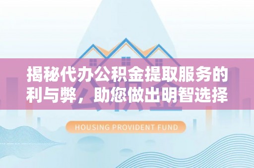 罗山揭秘代办公积金提取服务的利与弊，助您做出明智选择