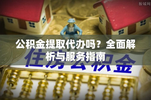 罗山公积金提取代办吗？全面解析与服务指南