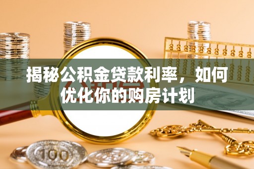 罗山揭秘公积金贷款利率，如何优化你的购房计划