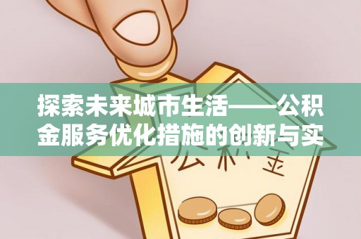 罗山探索未来城市生活——公积金服务优化措施的创新与实践