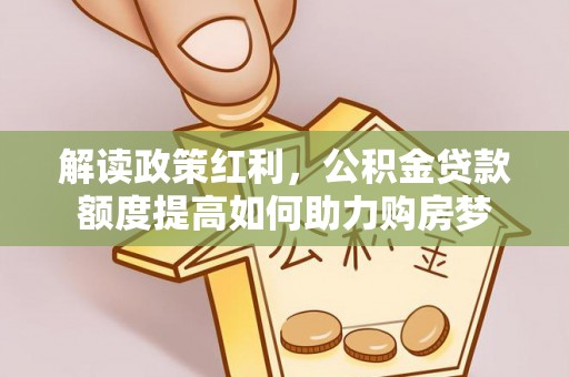 罗山解读政策红利，公积金贷款额度提高如何助力购房梦