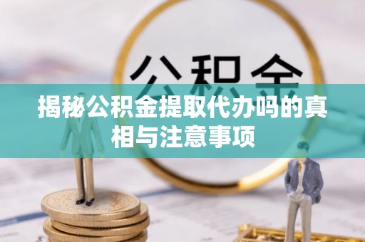 罗山揭秘公积金提取代办吗的真相与注意事项