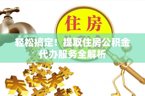 罗山轻松搞定！提取住房公积金代办服务全解析
