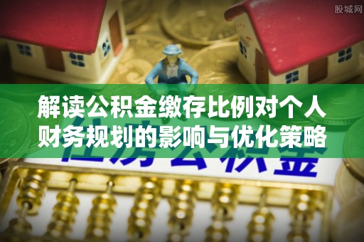 罗山解读公积金缴存比例对个人财务规划的影响与优化策略