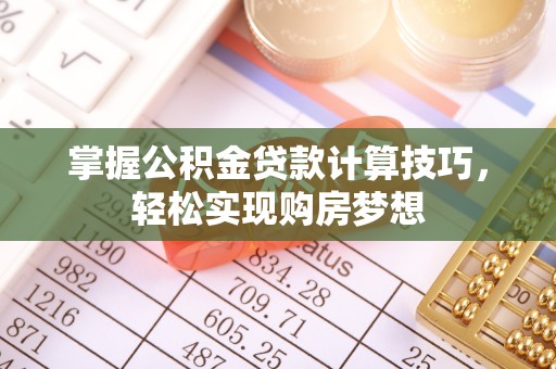 罗山掌握公积金贷款计算技巧，轻松实现购房梦想