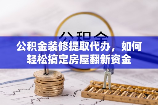 罗山公积金装修提取代办，如何轻松搞定房屋翻新资金