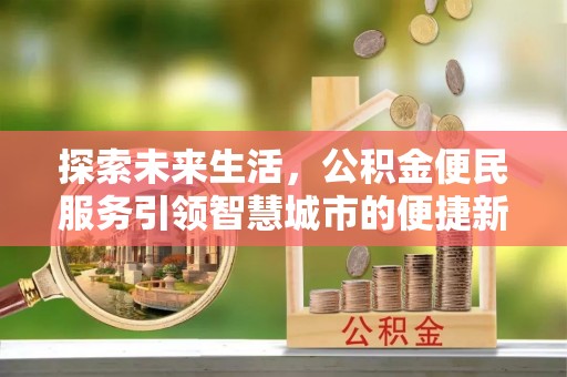罗山探索未来生活，公积金便民服务引领智慧城市的便捷新体验