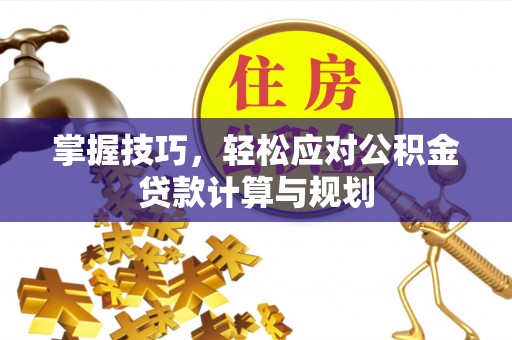 罗山掌握技巧，轻松应对公积金贷款计算与规划
