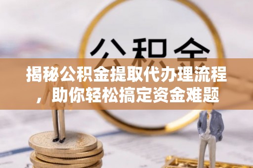 罗山揭秘公积金提取代办理流程，助你轻松搞定资金难题