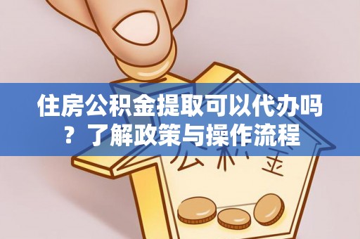 罗山住房公积金提取可以代办吗？了解政策与操作流程